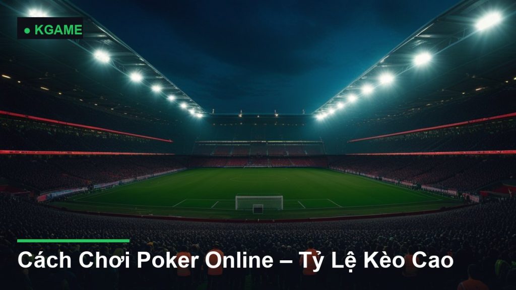 Cách Chơi Poker Online – Tỷ Lệ Kèo Cao