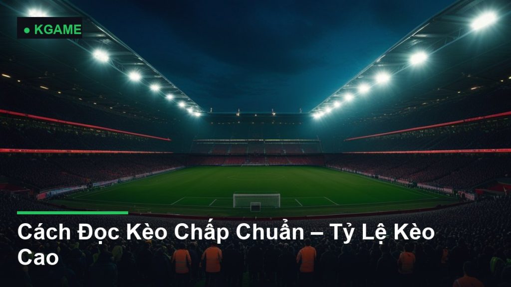 Cách Đọc Kèo Chấp Chuẩn – Tỷ Lệ Kèo Cao