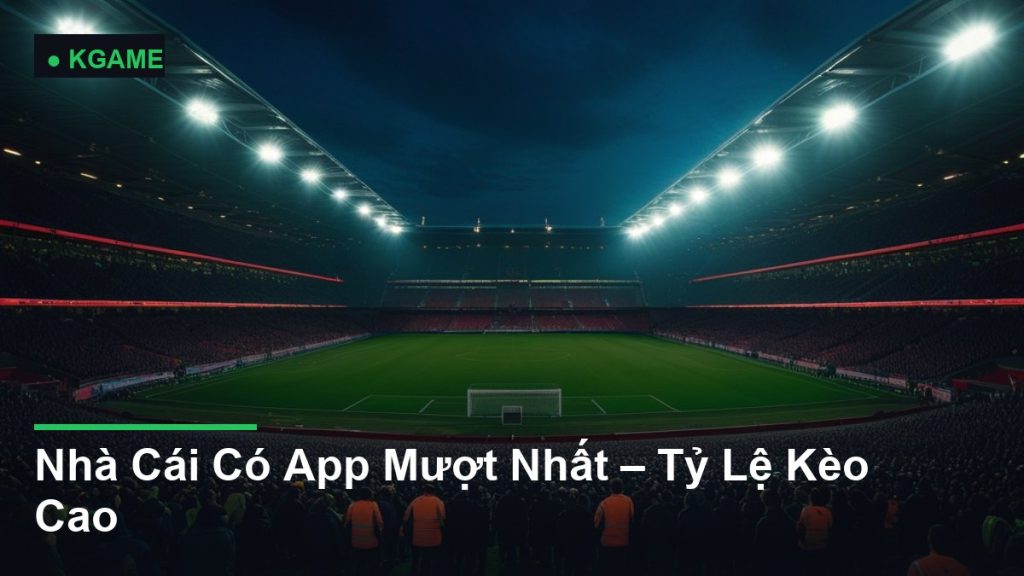 Nhà Cái Có App Mượt Nhất – Tỷ Lệ Kèo Cao