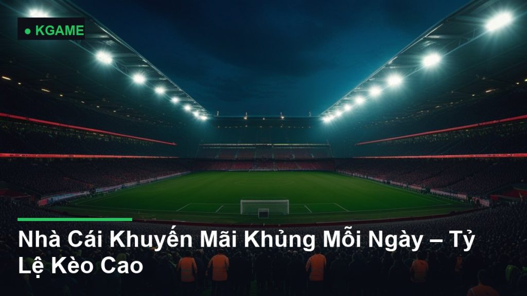 Nhà Cái Khuyến Mãi Khủng Mỗi Ngày – Tỷ Lệ Kèo Cao