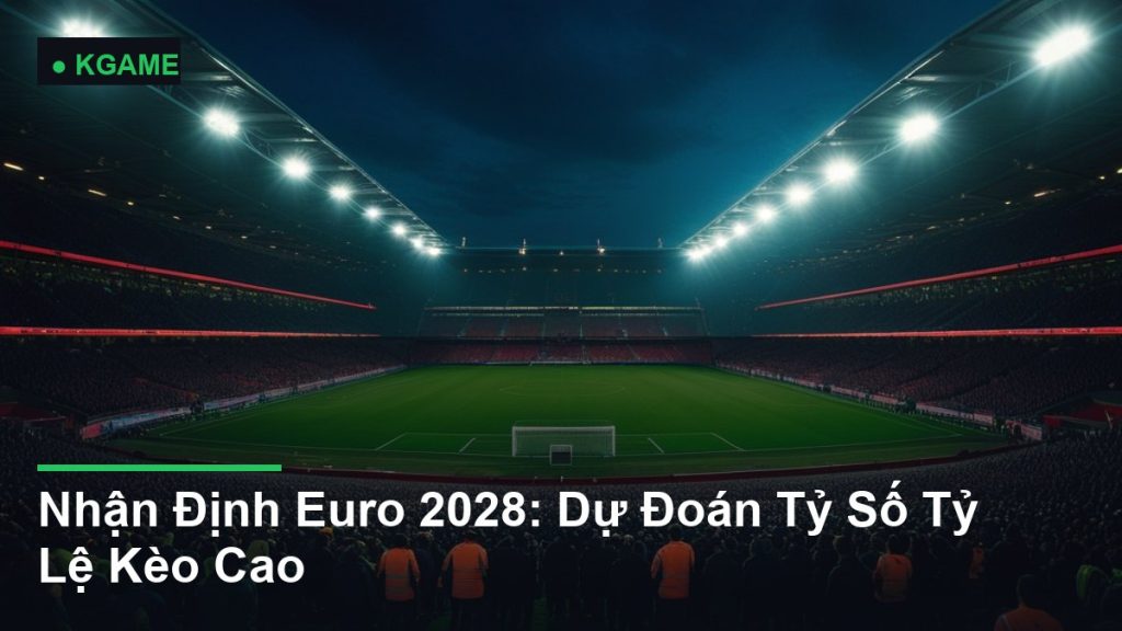 Nhận Định Euro 2028: Dự Đoán Tỷ Số Tỷ Lệ Kèo Cao