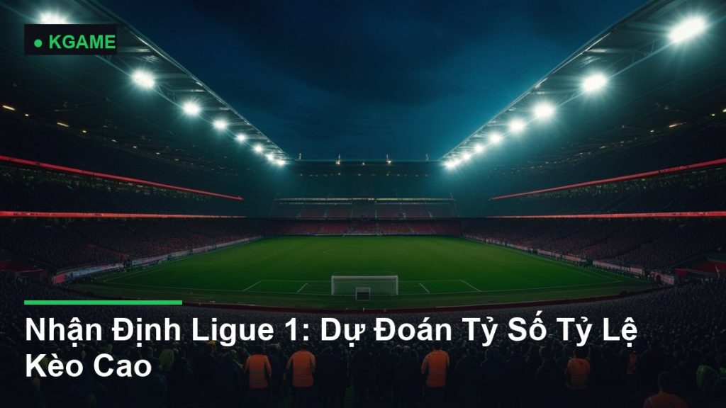 Nhận Định Ligue 1: Dự Đoán Tỷ Số Tỷ Lệ Kèo Cao