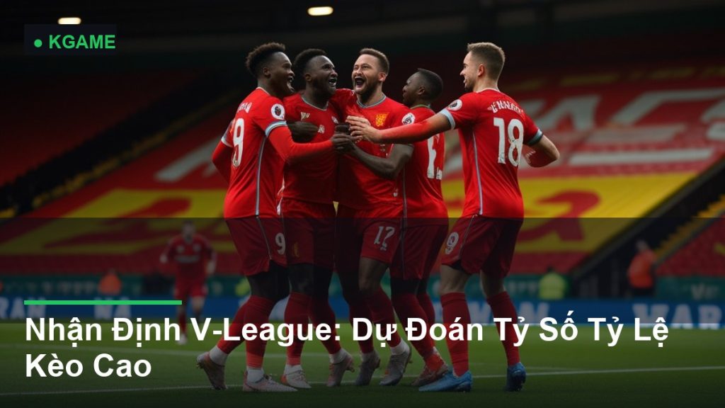Nhận Định V-League: Dự Đoán Tỷ Số Tỷ Lệ Kèo Cao
