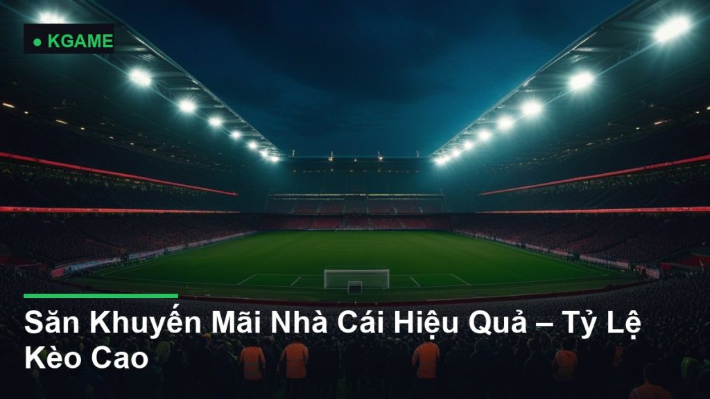 Săn Khuyến Mãi Nhà Cái Hiệu Quả – Tỷ Lệ Kèo Cao