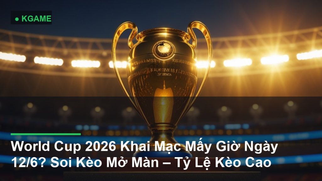 World Cup 2026 Khai Mạc Mấy Giờ Ngày 12/6? Soi Kèo Mở Màn – Tỷ Lệ Kèo Cao