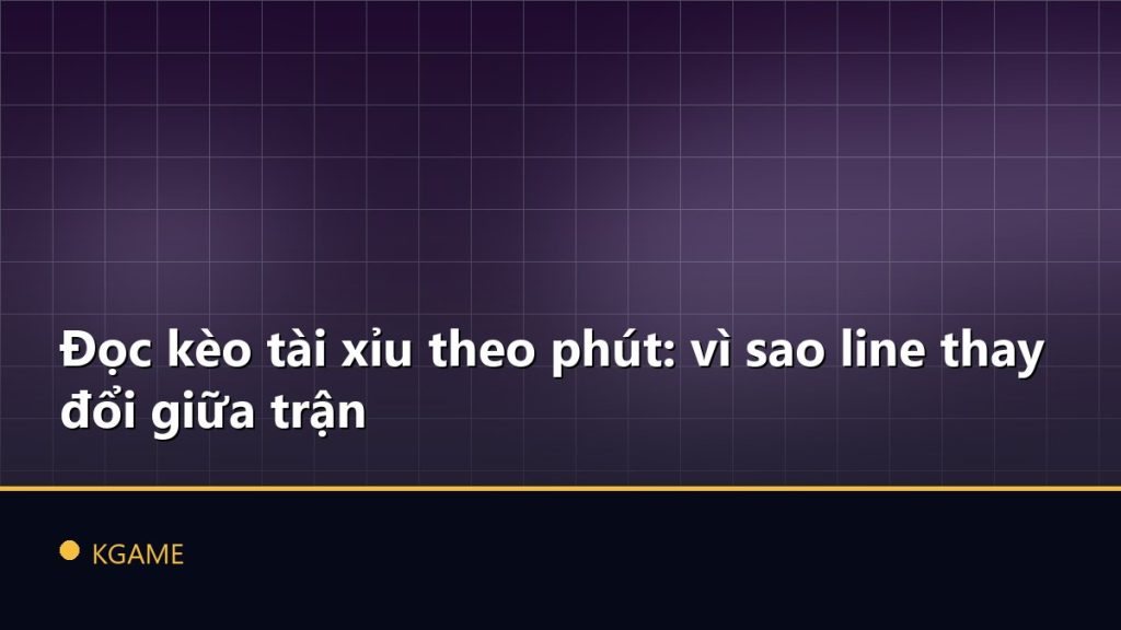 Đọc kèo tài xỉu theo phút: vì sao line thay đổi giữa trận
