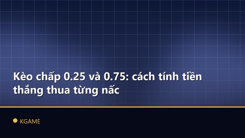 Kèo chấp 0.25 và 0.75: cách tính tiền thắng thua từng nấc