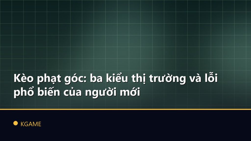 Kèo phạt góc: ba kiểu thị trường và lỗi phổ biến của người mới