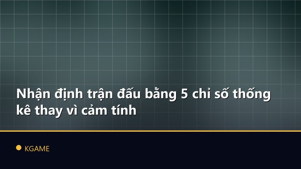 Nhận định trận đấu bằng 5 chỉ số thống kê thay vì cảm tính