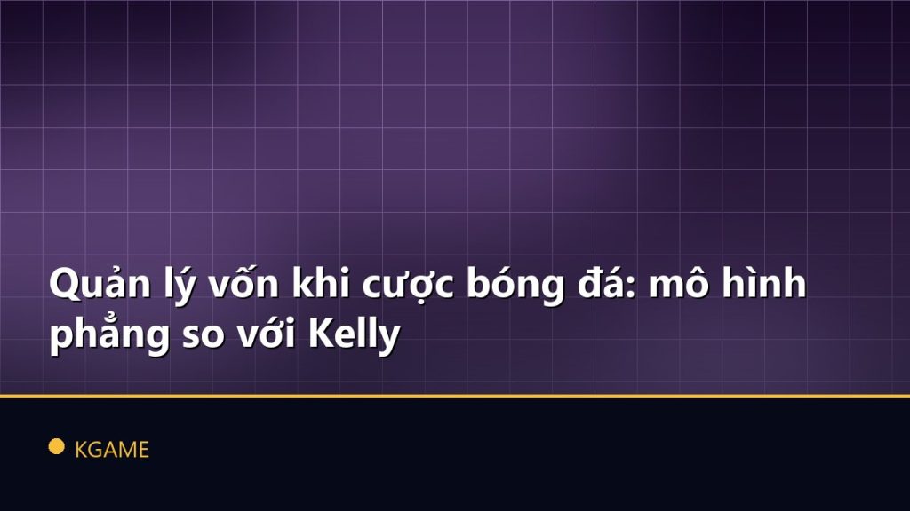 Quản lý vốn khi cược bóng đá: mô hình phẳng so với Kelly