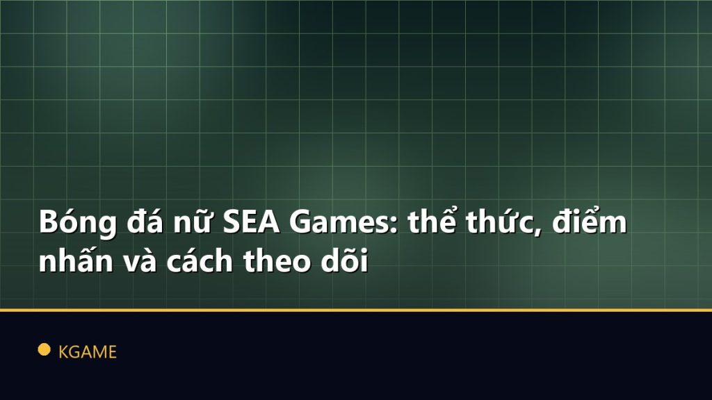 Bóng đá nữ SEA Games: thể thức, điểm nhấn và cách theo dõi