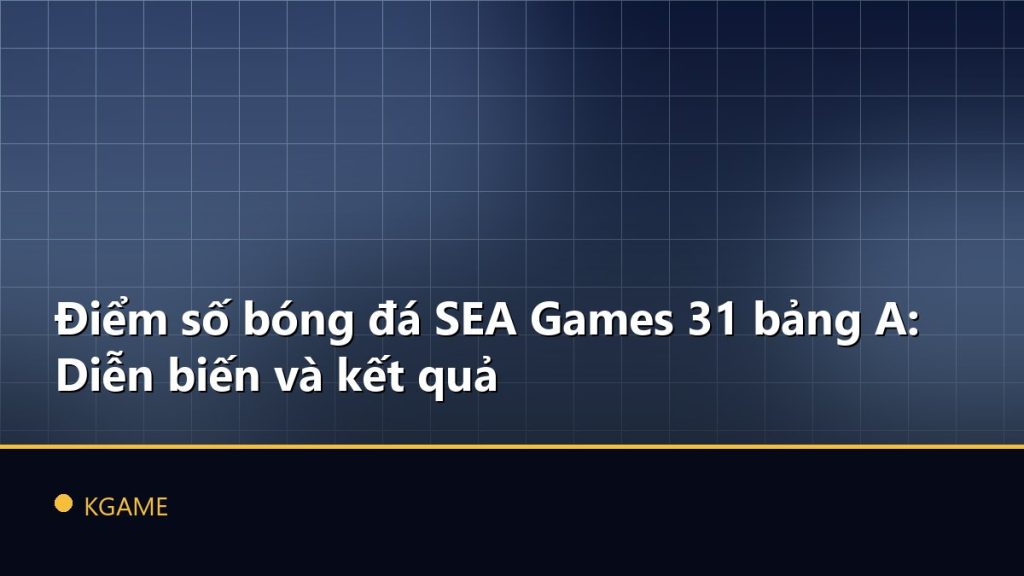 Điểm số bóng đá SEA Games 31 bảng A: Diễn biến và kết quả