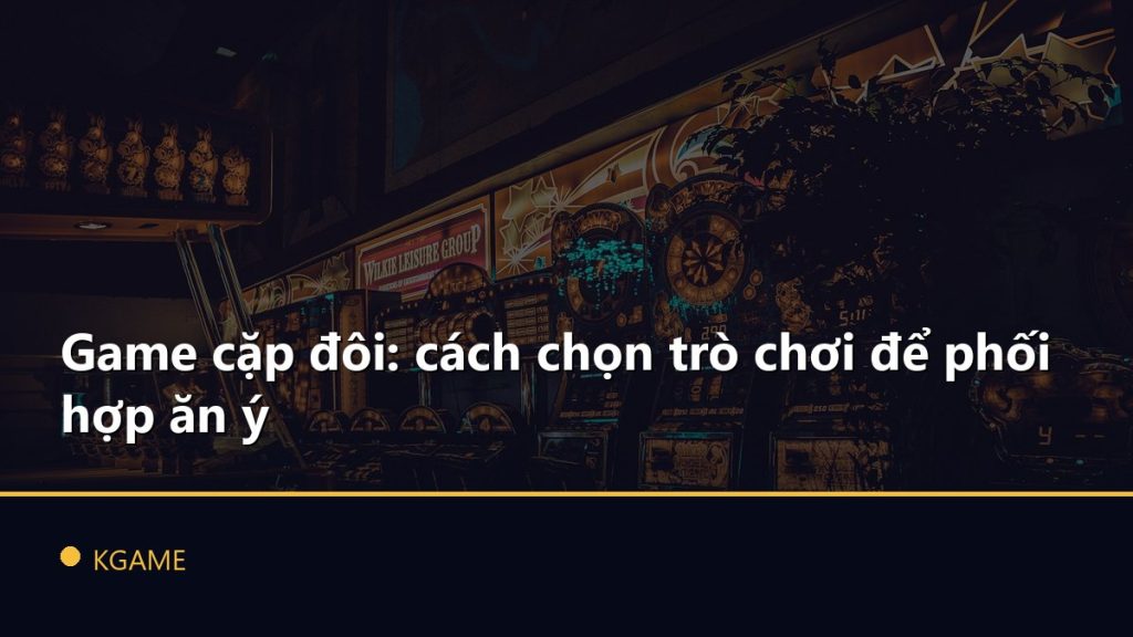 Game cặp đôi: cách chọn trò chơi để phối hợp ăn ý