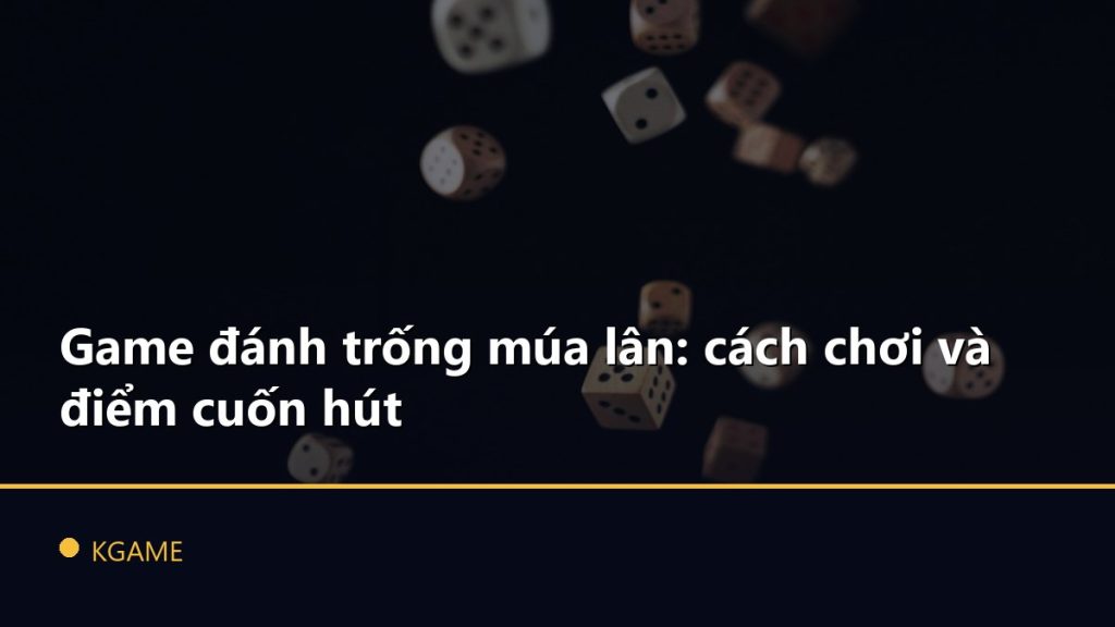 Game đánh trống múa lân: cách chơi và điểm cuốn hút